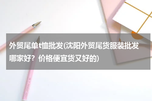 外贸尾单t恤批发(沈阳外贸尾货服装批发哪家好？价格便宜货又好的)
