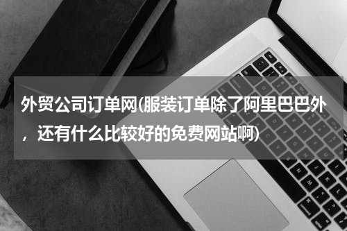 外贸公司订单网(服装订单除了阿里巴巴外，还有什么比较好的免费网站啊)