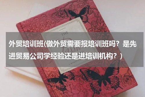 外贸培训班(做外贸需要报培训班吗？是先进贸易公司学经验还是进培训机构？)