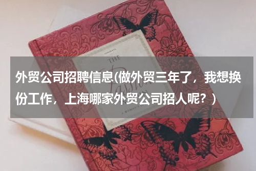 外贸公司招聘信息(做外贸三年了，我想换份工作，上海哪家外贸公司招人呢？)