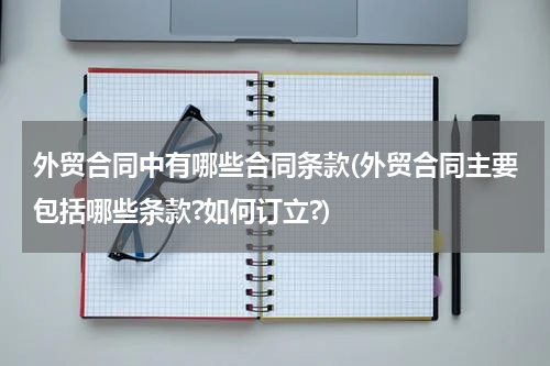 外贸合同中有哪些合同条款(外贸合同主要包括哪些条款?如何订立?)