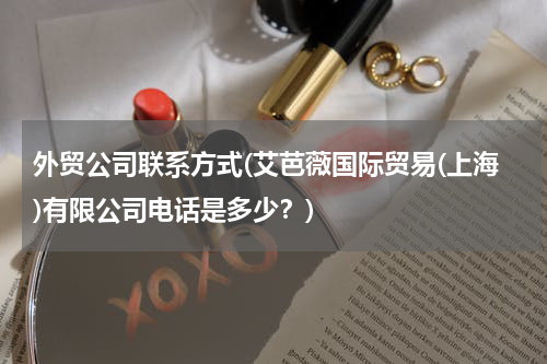 外贸公司联系方式(艾芭薇国际贸易(上海)有限公司电话是多少？)