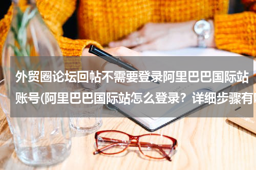 外贸圈论坛回帖不需要登录阿里巴巴国际站账号(阿里巴巴国际站怎么登录？详细步骤有吗？)