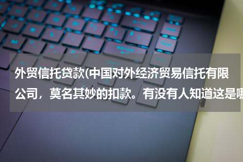 外贸信托贷款(中国对外经济贸易信托有限公司，莫名其妙的扣款。有没有人知道这是哪个小贷委托扣款？)