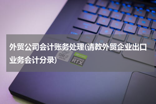 外贸公司会计账务处理(请教外贸企业出口业务会计分录)