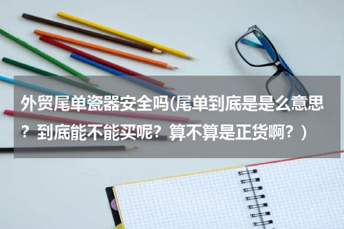 外贸尾单瓷器安全吗(尾单到底是是么意思？到底能不能买呢？算不算是正货啊？)