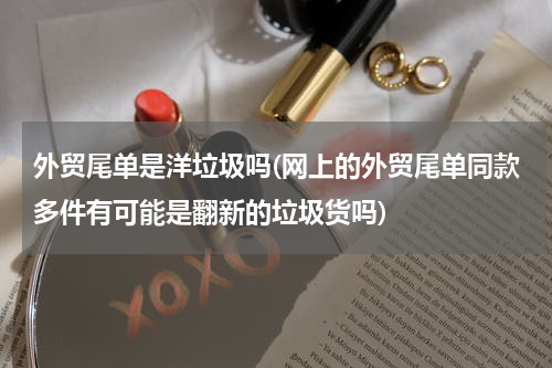 外贸尾单是洋垃圾吗(网上的外贸尾单同款多件有可能是翻新的垃圾货吗)