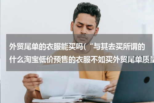 外贸尾单的衣服能买吗(“与其去买所谓的什么淘宝低价预售的衣服不如买外贸尾单质量靠谱”，你们对这句话怎么看？)