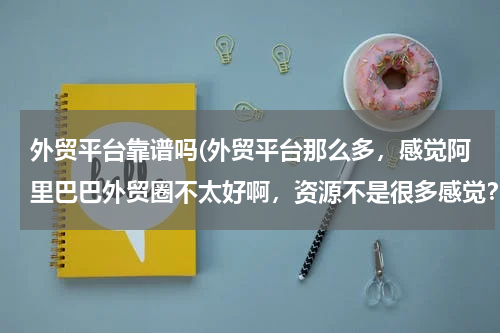 外贸平台靠谱吗(外贸平台那么多，感觉阿里巴巴外贸圈不太好啊，资源不是很多感觉？)