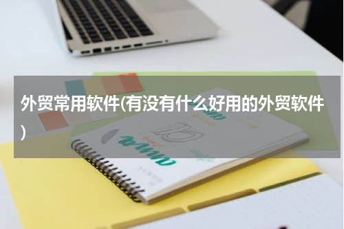 外贸常用软件(有没有什么好用的外贸软件)
