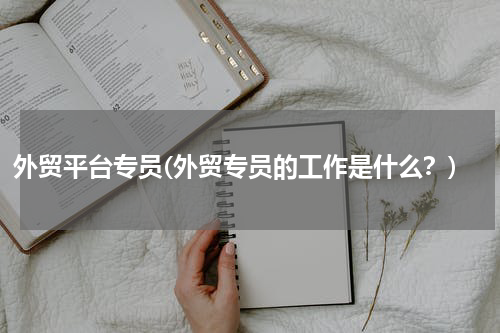 外贸平台专员(外贸专员的工作是什么？)