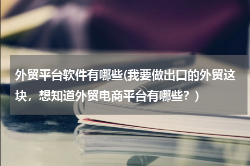 外贸平台软件有哪些(我要做出口的外贸这块，想知道外贸电商平台有哪些？)