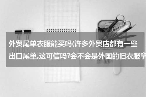 外贸尾单衣服能买吗(许多外贸店都有一些出口尾单,这可信吗?会不会是外国的旧衣服拿中国来卖啊?)