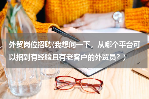 外贸岗位招聘(我想问一下，从哪个平台可以招到有经验且有老客户的外贸员？)