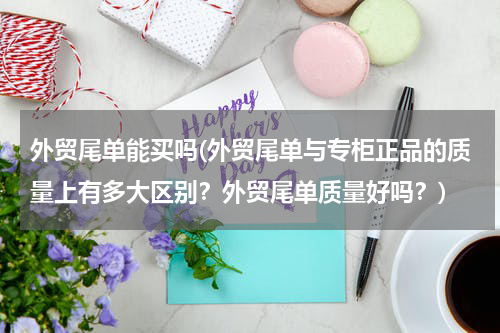 外贸尾单能买吗(外贸尾单与专柜正品的质量上有多大区别？外贸尾单质量好吗？)