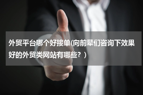 外贸平台哪个好接单(向前辈们咨询下效果好的外贸类网站有哪些？)