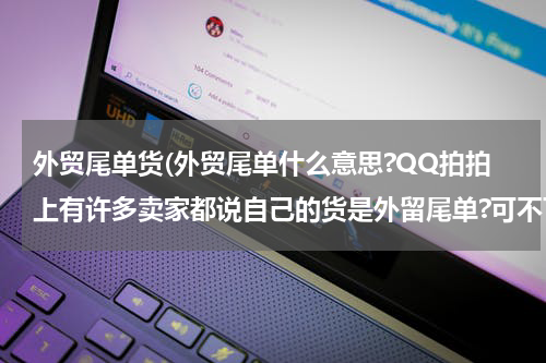 外贸尾单货(外贸尾单什么意思?QQ拍拍上有许多卖家都说自己的货是外留尾单?可不可信?)