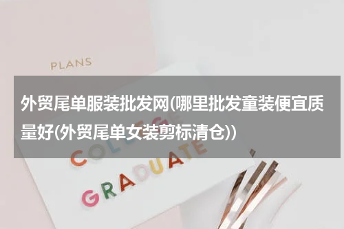外贸尾单服装批发网(哪里批发童装便宜质量好(外贸尾单女装剪标清仓))