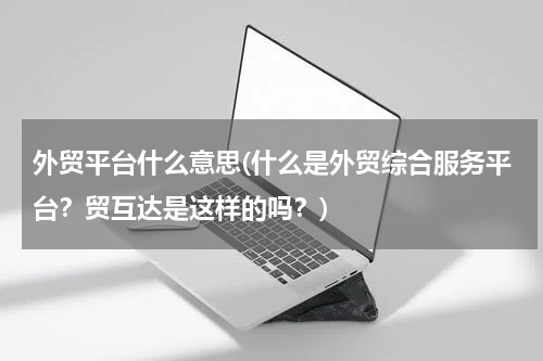 外贸平台什么意思(什么是外贸综合服务平台？贸互达是这样的吗？)