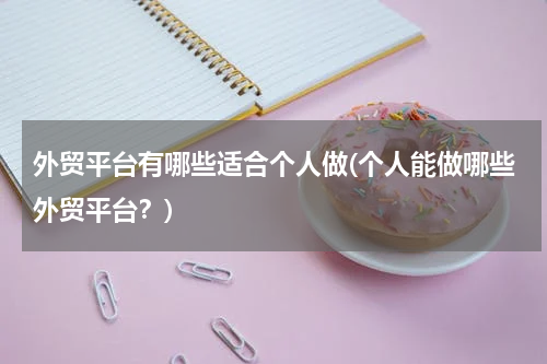 外贸平台有哪些适合个人做(个人能做哪些外贸平台？)