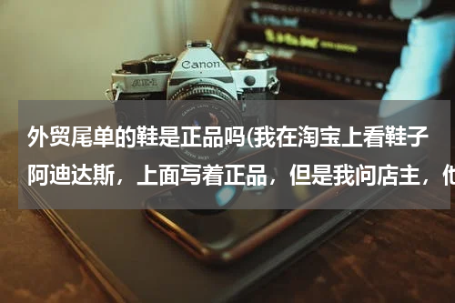 外贸尾单的鞋是正品吗(我在淘宝上看鞋子阿迪达斯，上面写着正品，但是我问店主，他说是外贸尾单，)