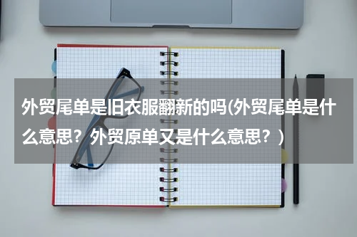 外贸尾单是旧衣服翻新的吗(外贸尾单是什么意思？外贸原单又是什么意思？)