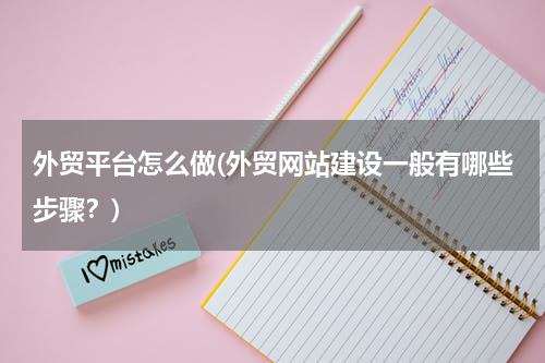 外贸平台怎么做(外贸网站建设一般有哪些步骤？)