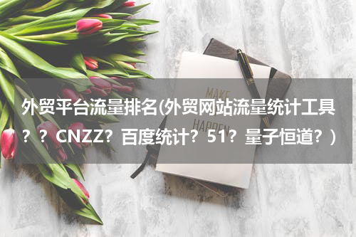 外贸平台流量排名(外贸网站流量统计工具？？CNZZ？百度统计？51？量子恒道？)