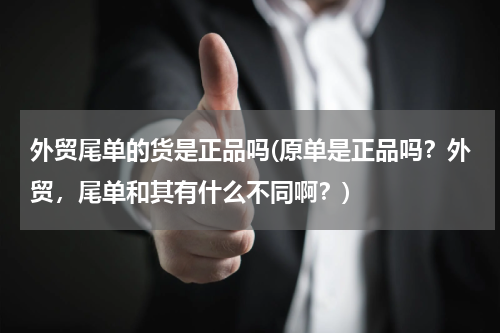 外贸尾单的货是正品吗(原单是正品吗？外贸，尾单和其有什么不同啊？)