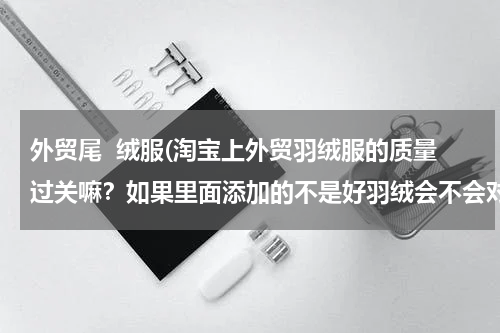 外贸尾  绒服(淘宝上外贸羽绒服的质量过关嘛？如果里面添加的不是好羽绒会不会对人体有害呀？)