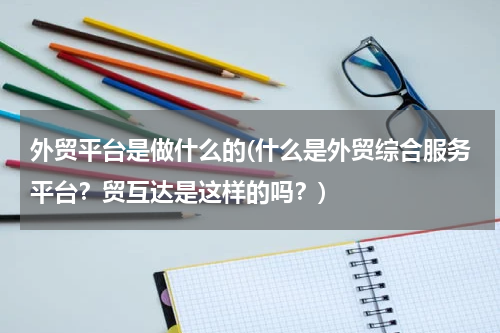 外贸平台是做什么的(什么是外贸综合服务平台？贸互达是这样的吗？)