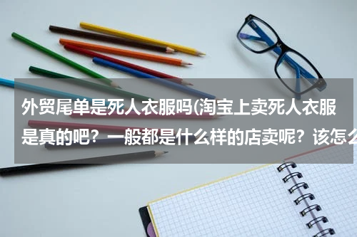 外贸尾单是死人衣服吗(淘宝上卖死人衣服是真的吧？一般都是什么样的店卖呢？该怎么避免呢？)