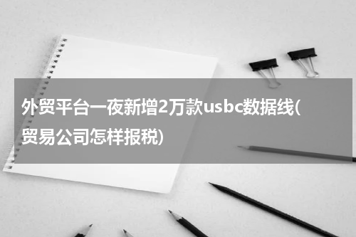 外贸平台一夜新增2万款usbc数据线(贸易公司怎样报税)