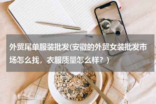 外贸尾单服装批发(安徽的外贸女装批发市场怎么找，衣服质量怎么样？)