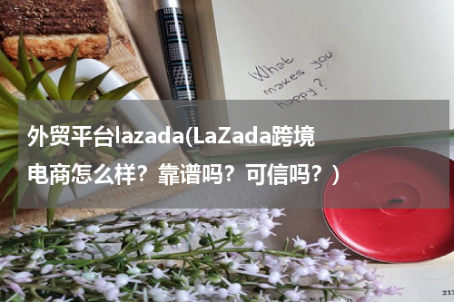 外贸平台lazada(LaZada跨境电商怎么样？靠谱吗？可信吗？)