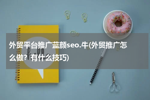 外贸平台推广蓝颜seo.牛(外贸推广怎么做？有什么技巧)