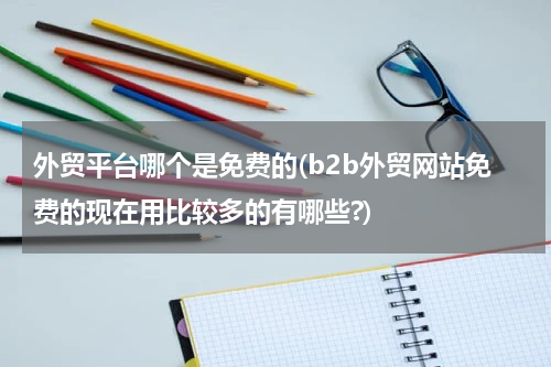 外贸平台哪个是免费的(b2b外贸网站免费的现在用比较多的有哪些?)