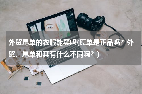 外贸尾单的衣服能买吗(原单是正品吗？外贸，尾单和其有什么不同啊？)