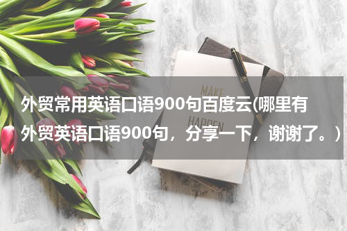外贸常用英语口语900句百度云(哪里有外贸英语口语900句，分享一下，谢谢了。)
