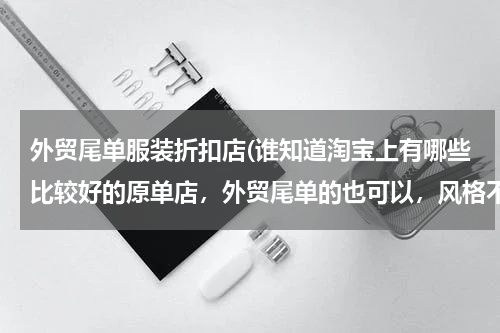 外贸尾单服装折扣店(谁知道淘宝上有哪些比较好的原单店，外贸尾单的也可以，风格不限，服饰类的，望推荐)