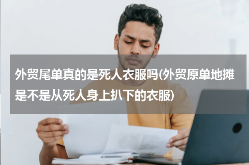 外贸尾单真的是死人衣服吗(外贸原单地摊是不是从死人身上扒下的衣服)