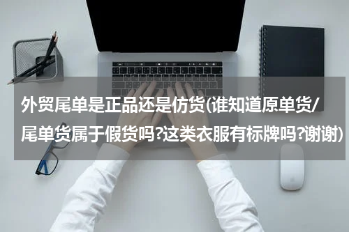 外贸尾单是正品还是仿货(谁知道原单货/尾单货属于假货吗?这类衣服有标牌吗?谢谢)