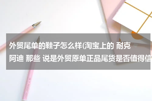 外贸尾单的鞋子怎么样(淘宝上的 耐克 阿迪 那些 说是外贸原单正品尾货是否值得信赖)