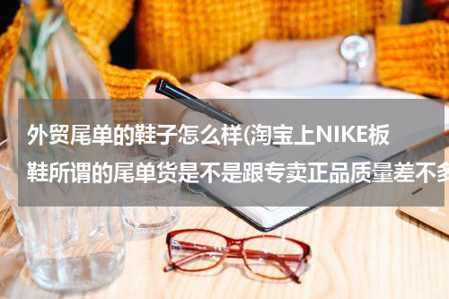外贸尾单的鞋子怎么样(淘宝上NIKE板鞋所谓的尾单货是不是跟专卖正品质量差不多?)
