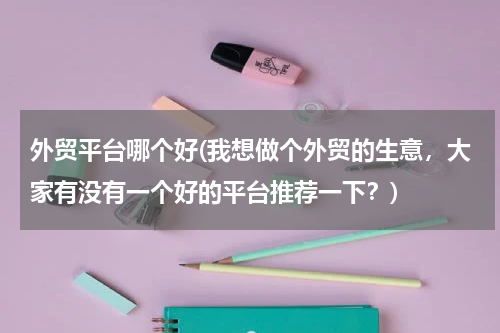外贸平台哪个好(我想做个外贸的生意，大家有没有一个好的平台推荐一下？)