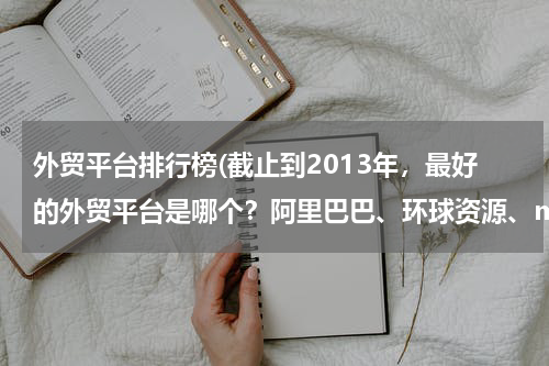 外贸平台排行榜(截止到2013年，最好的外贸平台是哪个？阿里巴巴、环球资源、made in chaina 现在怎么样？重点说下阿里巴)