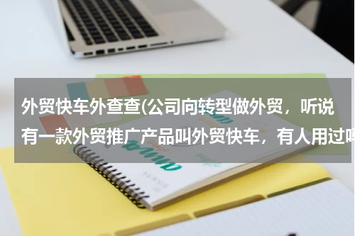 外贸快车外查查(公司向转型做外贸，听说有一款外贸推广产品叫外贸快车，有人用过吗？)
