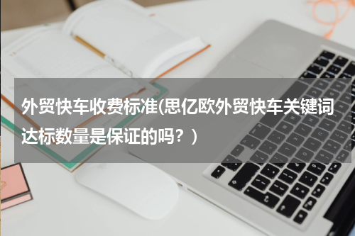 外贸快车收费标准(思亿欧外贸快车关键词达标数量是保证的吗？)