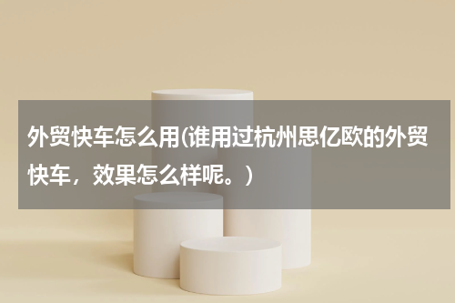 外贸快车怎么用(谁用过杭州思亿欧的外贸快车，效果怎么样呢。)