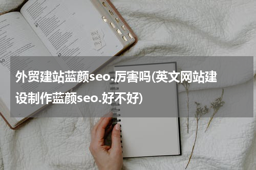 外贸建站蓝颜seo.厉害吗(英文网站建设制作蓝颜seo.好不好)